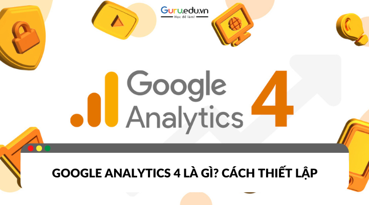 Google Analytics 4 là gì và cách thiết lập công cụ này chi tiết