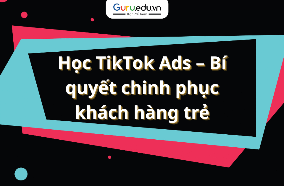 Học TikTok Ads – Bí quyết chinh phục khách hàng trẻ