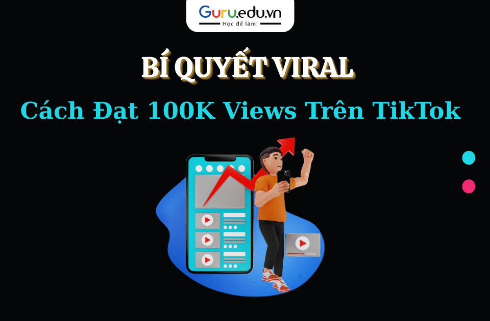 Cách Đạt 100K Lượt Xem Trên TikTok: Bí Quyết Viral Bạn Cần Biết