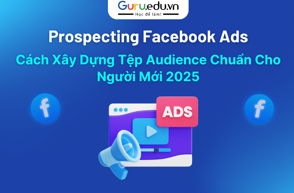 Prospecting Facebook Ads: Cách Xây Dựng Tệp Audience Chuẩn Cho Người Mới 2025