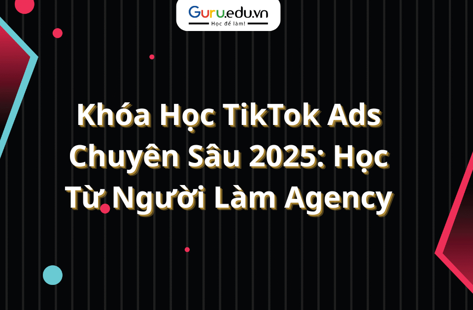 Khóa Học TikTok Ads Chuyên Sâu 2025: Học Từ Người Làm Agency