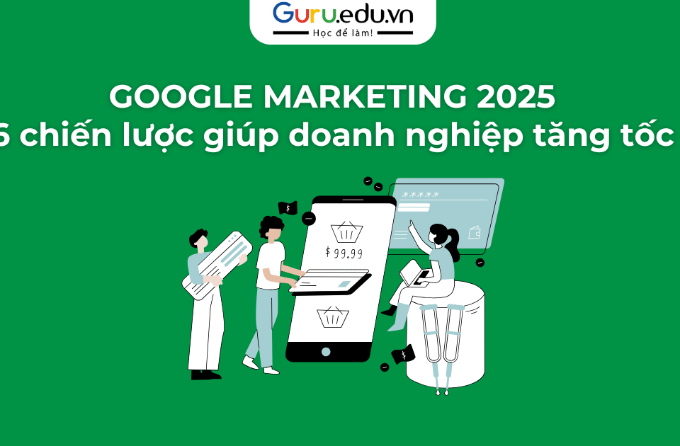 Google Marketing 2025: 6 chiến lược giúp doanh nghiệp tăng tốc