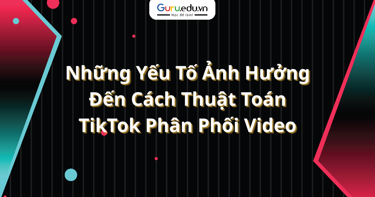 Những Yếu Tố Ảnh Hưởng Đến Cách Thuật Toán TikTok Phân Phối Video