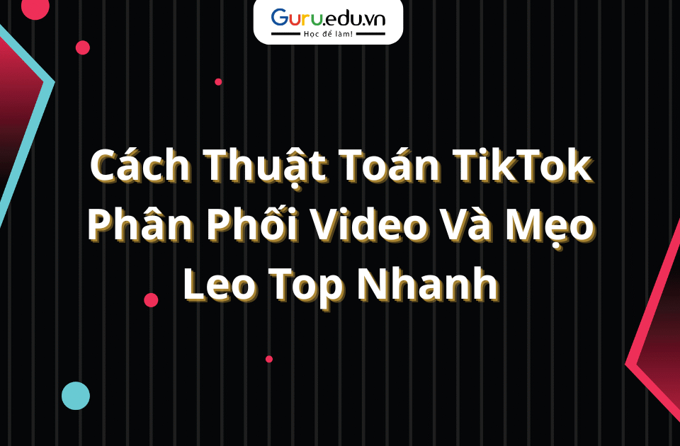 Cách Thuật Toán TikTok Phân Phối Video Và Mẹo Leo Top Nhanh