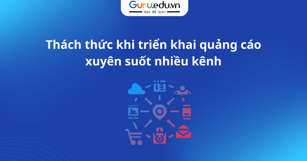Thách thức khi triển khai quảng cáo xuyên suốt nhiều kênh