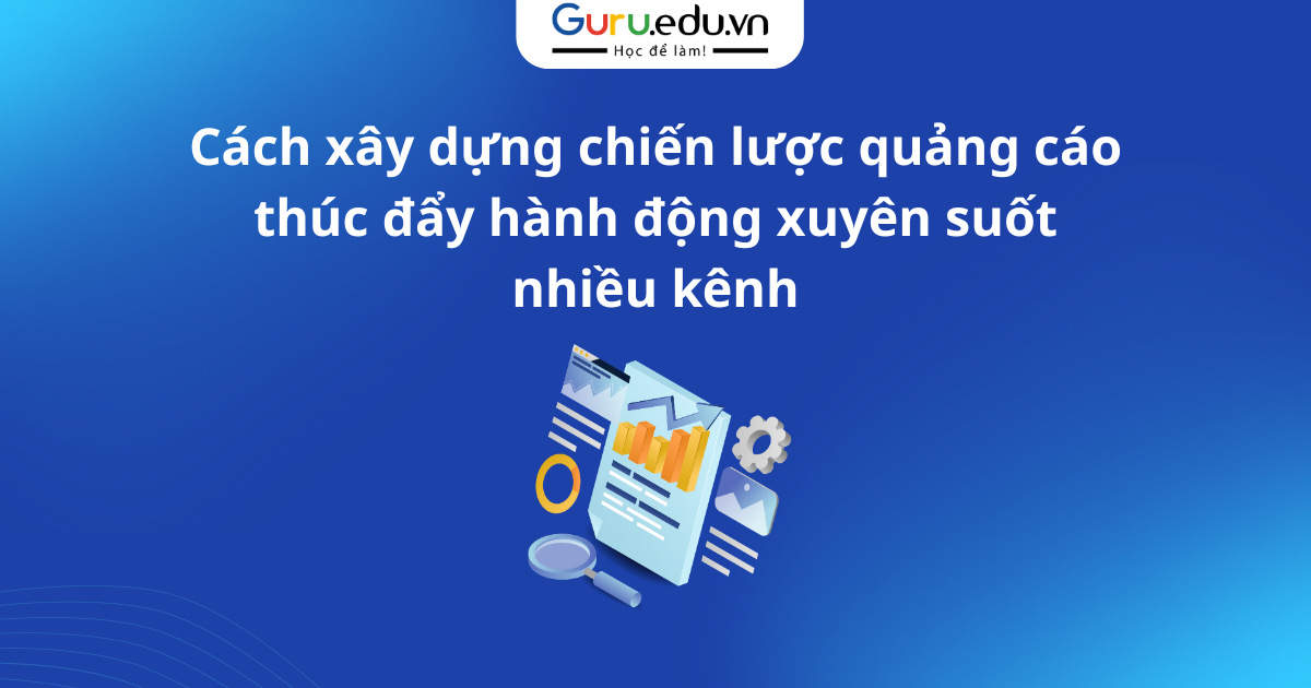 Cách xây dựng chiến lược quảng cáo thúc đẩy hành động xuyên suốt nhiều kênh