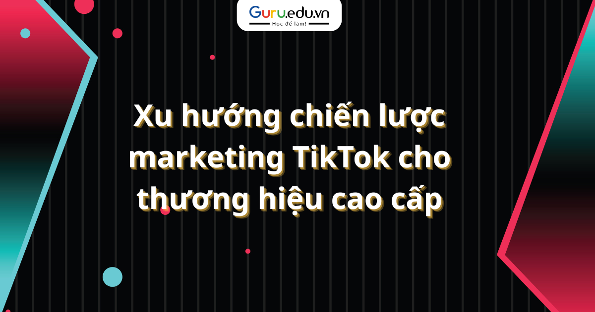 Xu hướng chiến lược marketing TikTok cho thương hiệu cao cấp