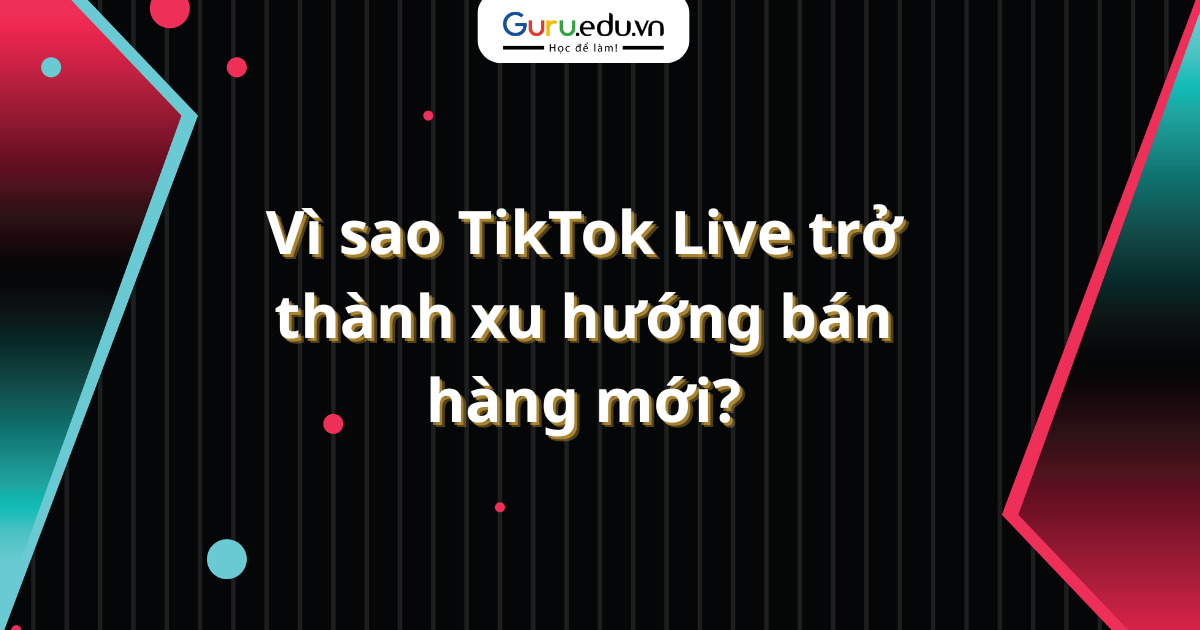 Vì sao TikTok Live trở thành xu hướng bán hàng mới?