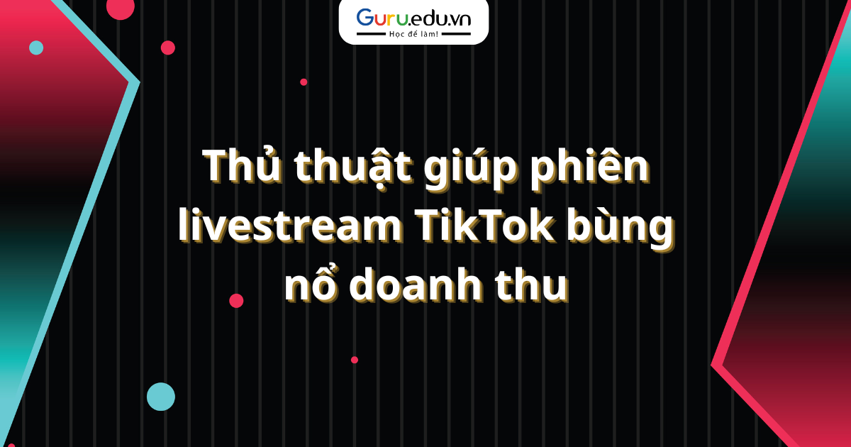Thủ thuật giúp phiên livestream TikTok bùng nổ doanh thu