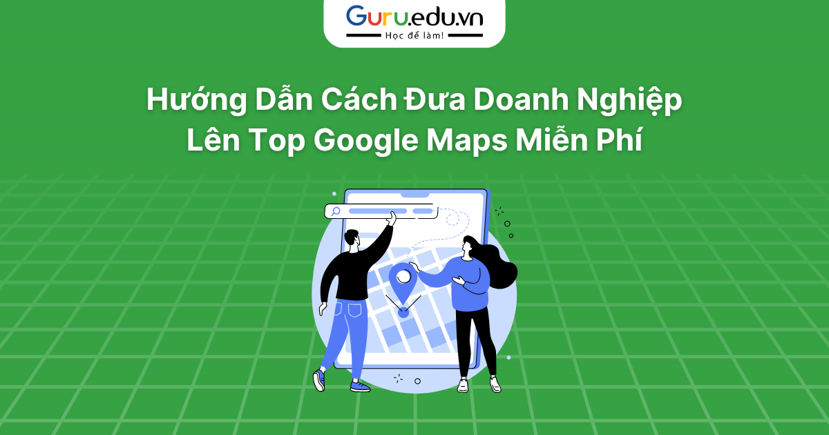 Hướng Dẫn Cách Đưa Doanh Nghiệp Lên Top Google Maps Miễn Phí