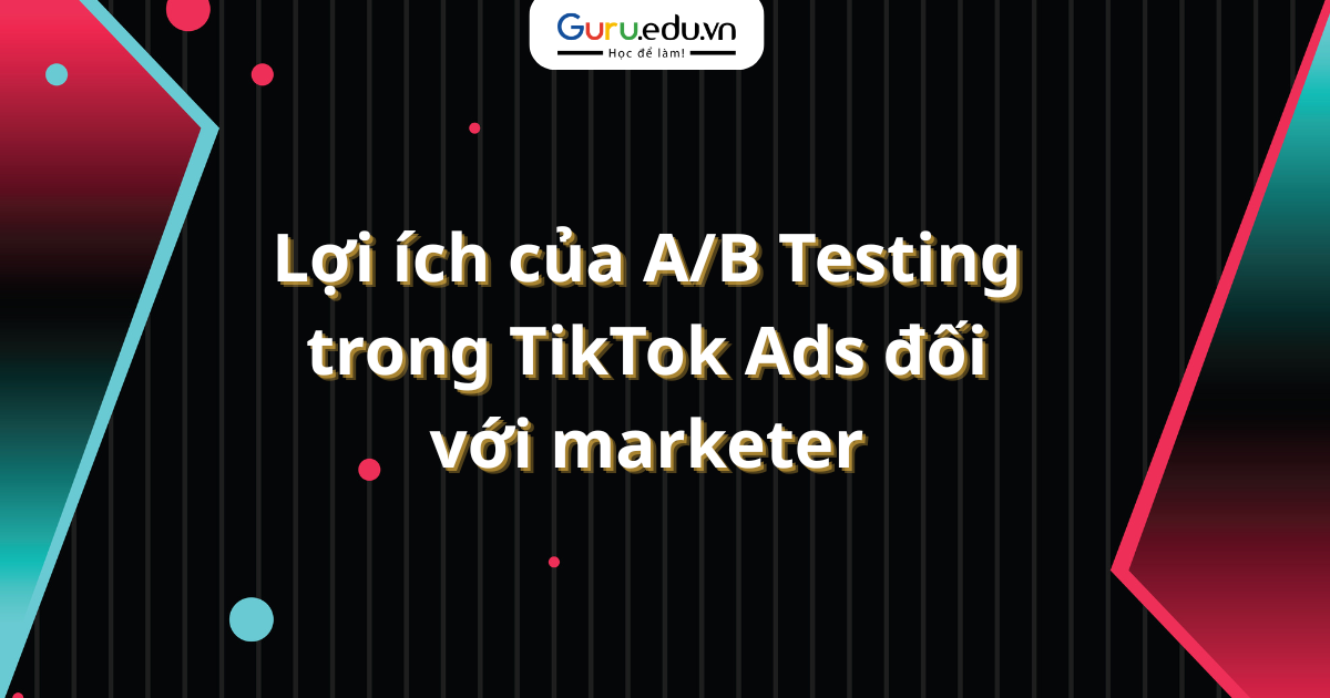 Lợi ích của A/B Testing trong TikTok Ads đối với marketer