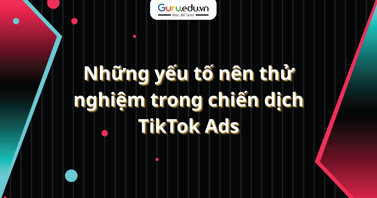 Những yếu tố nên thử nghiệm trong chiến dịch TikTok Ads