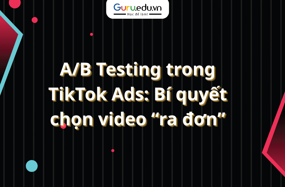 A/B Testing trong TikTok Ads: Bí quyết chọn video “ra đơn”