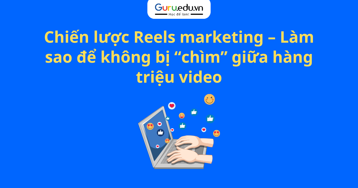 Chiến lược Reels marketing – Làm sao để không bị “chìm” giữa hàng triệu video