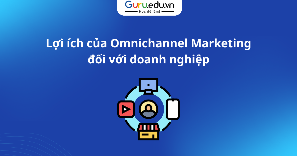 Lợi ích của Omnichannel Marketing đối với doanh nghiệp
