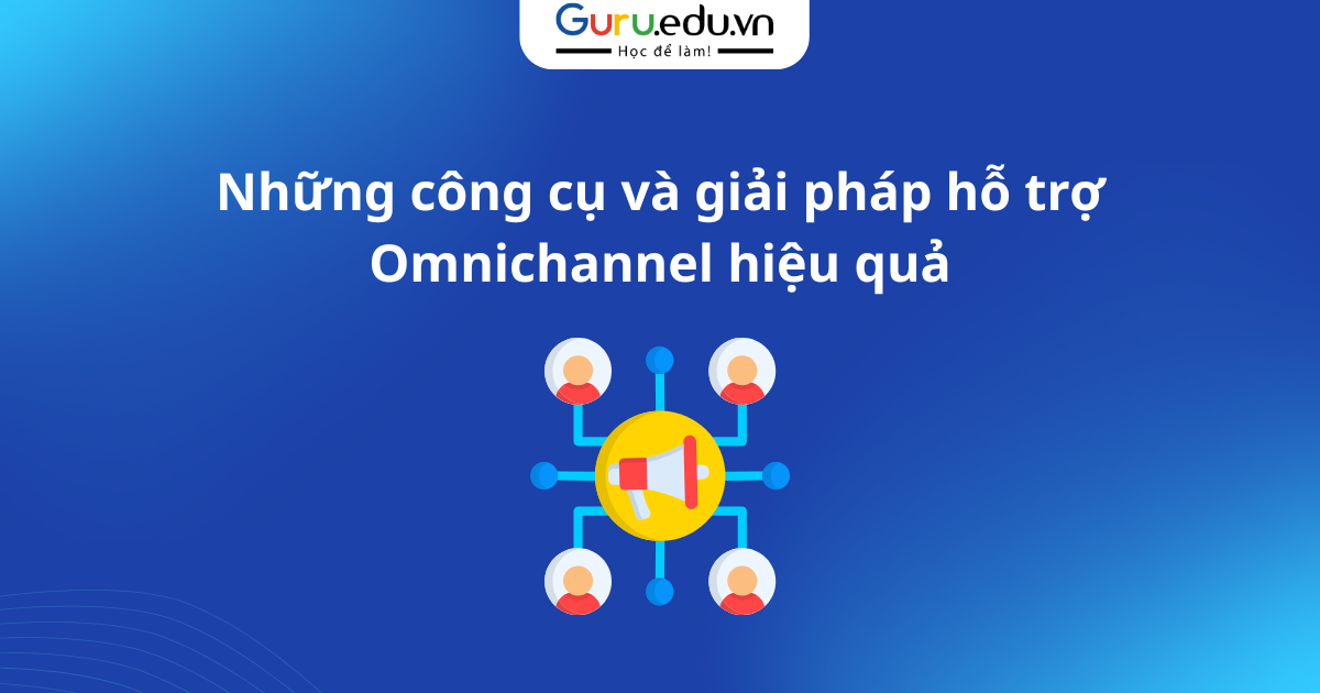 Những công cụ và giải pháp hỗ trợ Omnichannel hiệu quả