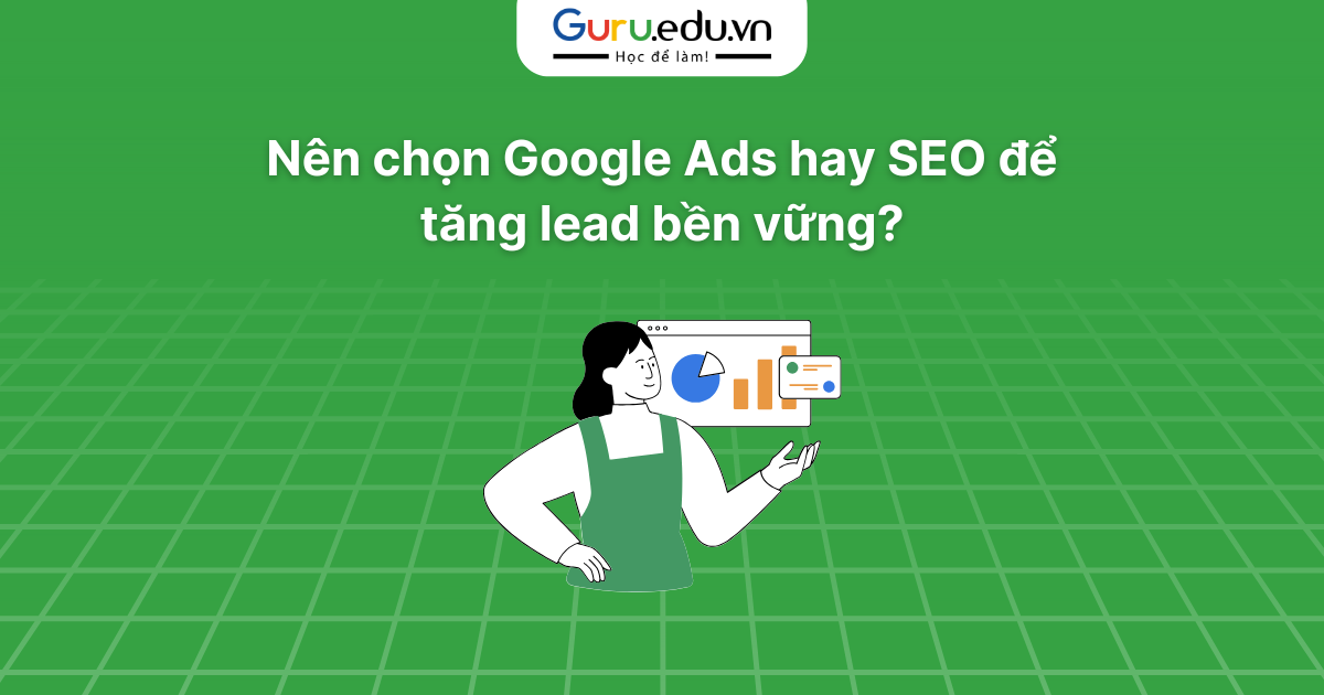 Nên chọn Google Ads hay SEO để tăng lead bền vững?
