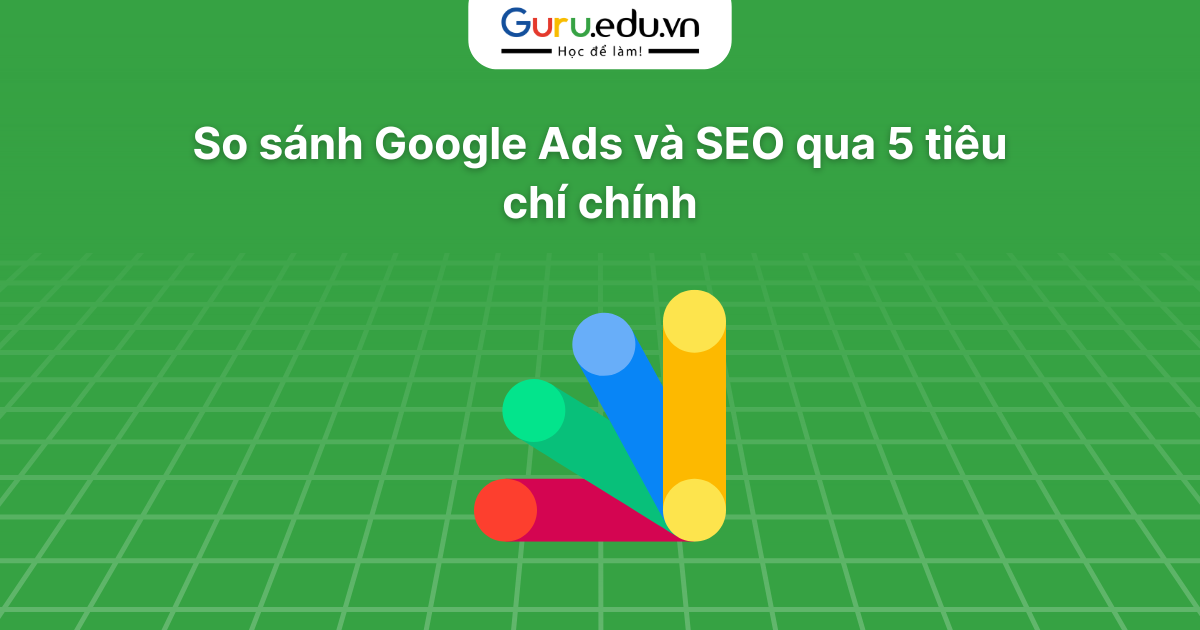 So sánh Google Ads và SEO qua 5 tiêu chí chính
