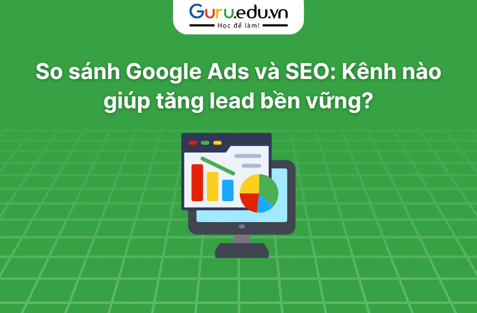 So sánh Google Ads và SEO: Kênh nào giúp tăng lead bền vững?