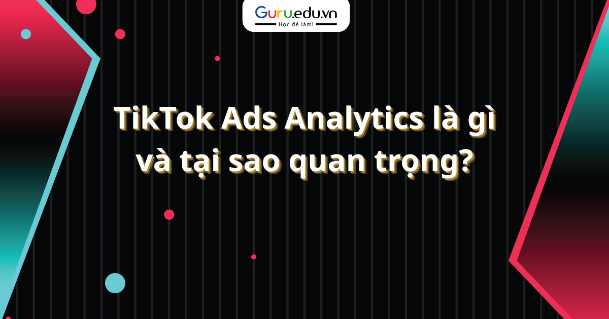 TikTok Ads Analytics là gì và tại sao quan trọng?