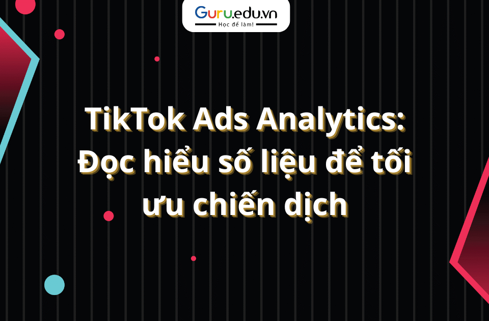 TikTok Ads Analytics: Đọc hiểu số liệu để tối ưu chiến dịch