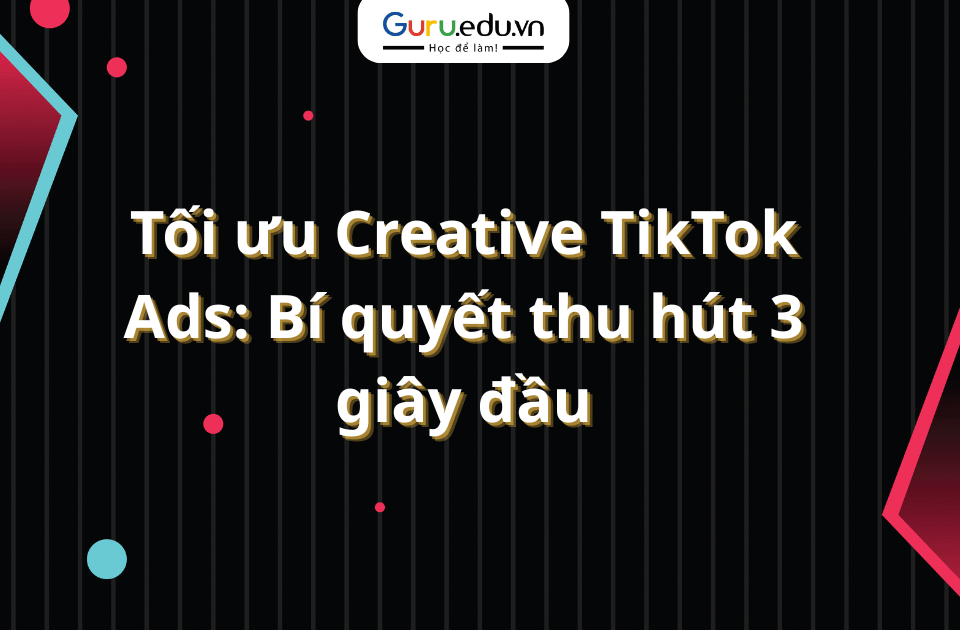 Tối ưu Creative TikTok Ads: Bí quyết thu hút 3 giây đầu